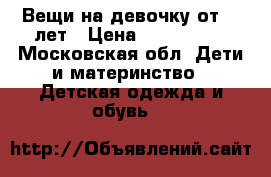 Вещи на девочку от3-11лет › Цена ­ 100-1500 - Московская обл. Дети и материнство » Детская одежда и обувь   